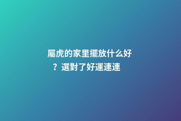 屬虎的家里擺放什么好？選對了好運連連